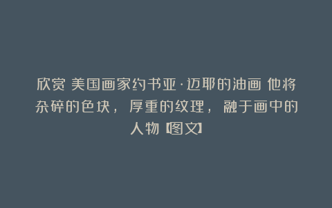 欣赏︱美国画家约书亚·迈耶的油画︱他将杂碎的色块, 厚重的纹理, 融于画中的人物【图文】