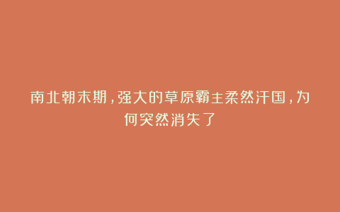 南北朝末期，强大的草原霸主柔然汗国，为何突然消失了？