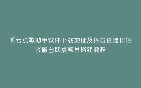 听云点歌助手软件下载地址及抖音直播伴侣竖版自助点歌台搭建教程