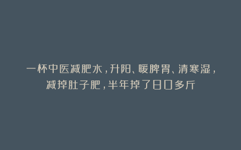 一杯中医减肥水，升阳、暖脾胃、清寒湿，减掉肚子肥，半年掉了80多斤