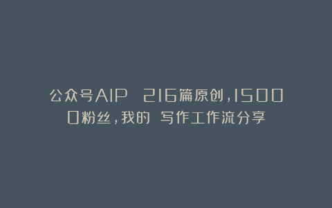 公众号AIP :216篇原创,15000粉丝,我的 写作工作流分享