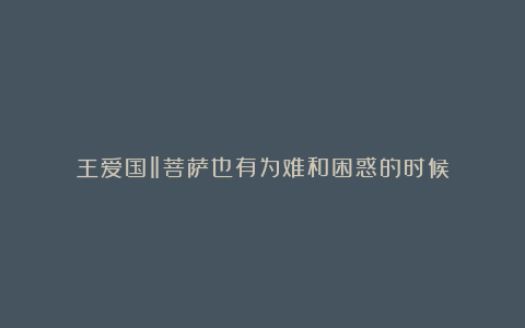 王爱国‖菩萨也有为难和困惑的时候