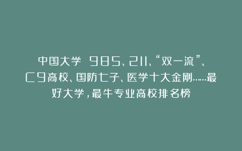 中国大学 985、211、“双一流”、C9高校、国防七子、医学十大金刚……最好大学，最牛专业高校排名榜