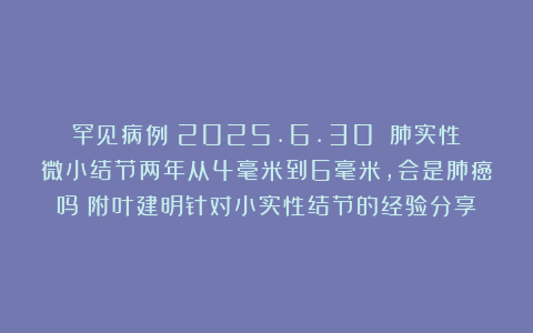 罕见病例（2025.6.30）：肺实性微小结节两年从4毫米到6毫米，会是肺癌吗？附叶建明针对小实性结节的经验分享