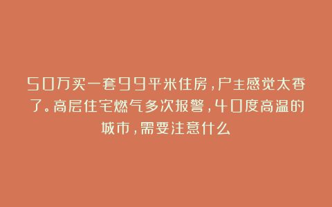 50万买一套99平米住房，户主感觉太香了。高层住宅燃气多次报警，40度高温的城市，需要注意什么？