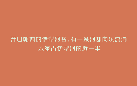 开口朝西的伊犁河谷，有一条河却向东流淌！水量占伊犁河的近一半