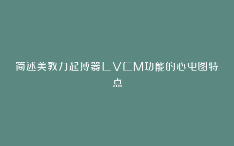 简述美敦力起搏器LVCM功能的心电图特点