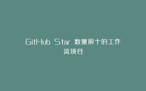 GitHub Star 数量前十的工作流项目