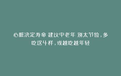 心脏决定寿命！建议中老年：别太节俭，多吃这4样，或越吃越年轻