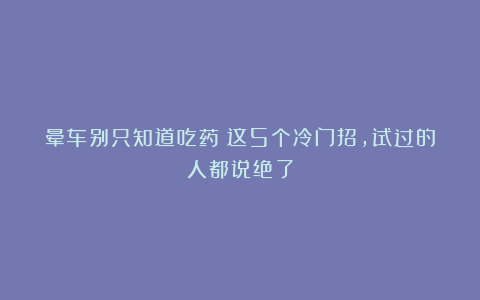 晕车别只知道吃药！这5个冷门招，试过的人都说绝了