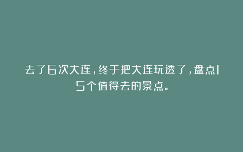 去了6次大连，终于把大连玩透了，盘点15个值得去的景点。