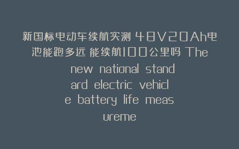 新国标电动车续航实测：48V20Ah电池能跑多远？能续航100公里吗？The new national standard electric vehicle battery life measureme