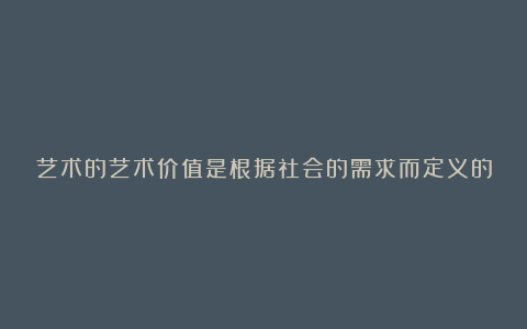 艺术的艺术价值是根据社会的需求而定义的