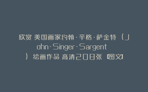 欣赏︱美国画家约翰·辛格·萨金特 (John·Singer·Sargent ) 绘画作品（高清208张）【图文】