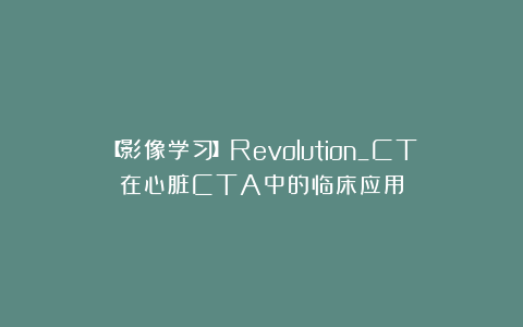 【影像学习】Revolution_CT在心脏CTA中的临床应用