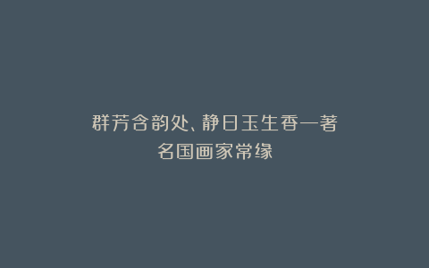 群芳含韵处、静日玉生香—著名国画家常缘