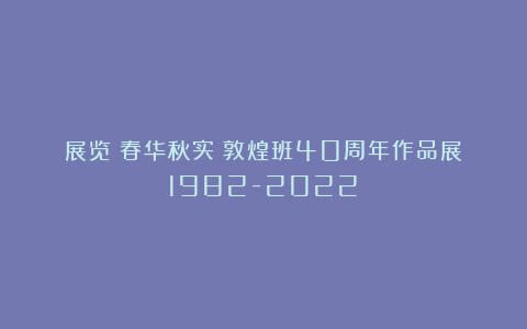 展览｜春华秋实：敦煌班40周年作品展（1982-2022）