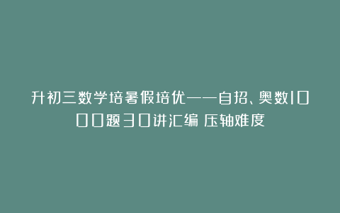 升初三数学培暑假培优——自招、奥数1000题30讲汇编（压轴难度）