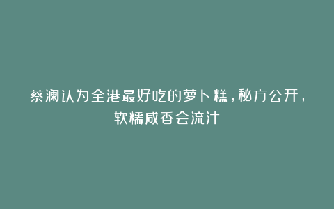 蔡澜认为全港最好吃的萝卜糕，秘方公开，软糯咸香会流汁！