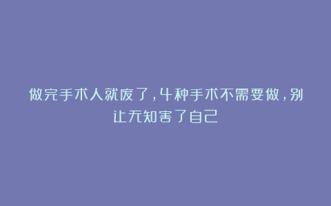 做完手术人就废了，4种手术不需要做，别让无知害了自己