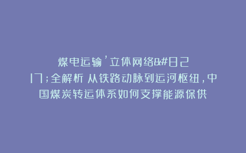 煤电运输’立体网络’全解析:从铁路动脉到运河枢纽,中国煤炭转运体系如何支撑能源保供?