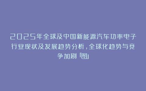 2025年全球及中国新能源汽车功率电子行业现状及发展趋势分析，全球化趋势与竞争加剧「图」