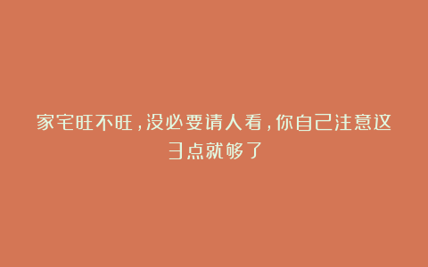 家宅旺不旺，没必要请人看，你自己注意这3点就够了