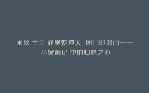 闲读（十三）静里乾坤大 闭门即深山——《小窗幽记》中的归隐之心