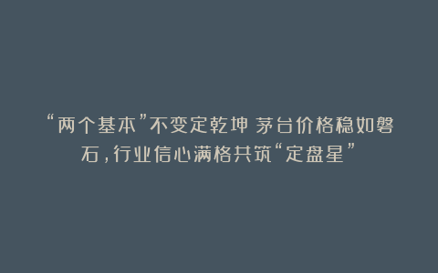 “两个基本”不变定乾坤！茅台价格稳如磐石，行业信心满格共筑“定盘星”！