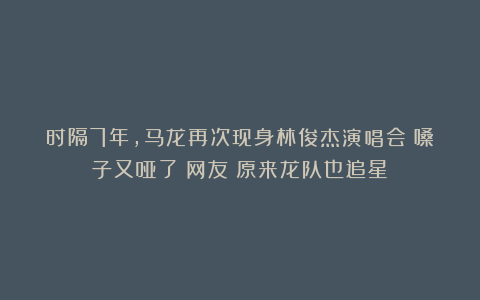 时隔7年，马龙再次现身林俊杰演唱会：嗓子又哑了！网友：原来龙队也追星！