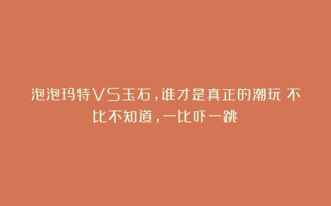 泡泡玛特VS玉石，谁才是真正的潮玩！不比不知道，一比吓一跳！