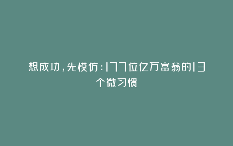 想成功，先模仿:177位亿万富翁的13个微习惯
