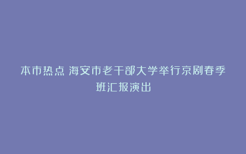 本市热点：海安市老干部大学举行京剧春季班汇报演出