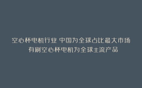 空心杯电机行业：中国为全球占比最大市场 有刷空心杯电机为全球主流产品