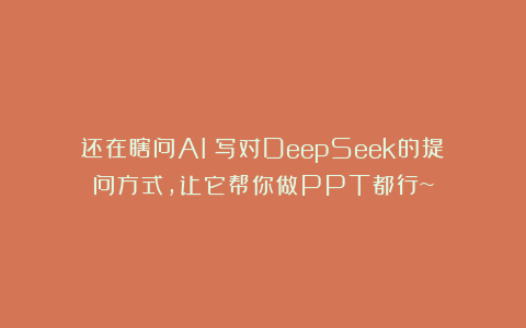 还在瞎问AI？写对DeepSeek的提问方式，让它帮你做PPT都行~