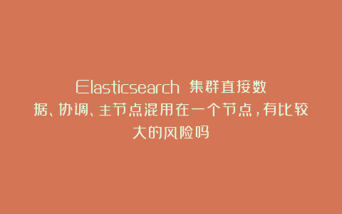 Elasticsearch 集群直接数据、协调、主节点混用在一个节点，有比较大的风险吗？