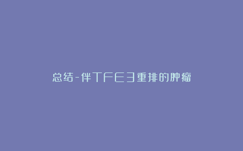 总结-伴TFE3重排的肿瘤