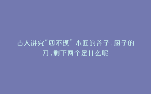 古人讲究“四不摸”：木匠的斧子，厨子的刀，剩下两个是什么呢？