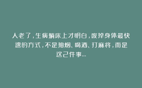 人老了，生病躺床上才明白，废掉身体最快速的方式，不是抽烟、喝酒、打麻将，而是这2件事…