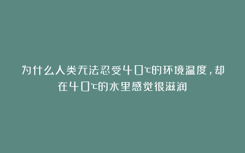 为什么人类无法忍受40℃的环境温度，却在40℃的水里感觉很滋润？