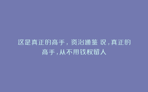 这是真正的高手，《资治通鉴》说，真正的高手，从不用钱权留人