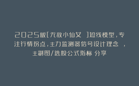 2025版[无敌小仙女 ]短线模型，专注行情拐点,主力监测器信号设计理念 ,主副图/选股公式指标（分享）