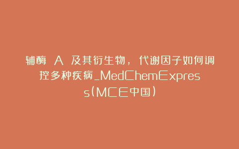 辅酶 A 及其衍生物, 代谢因子如何调控多种疾病_MedChemExpress(MCE中国)