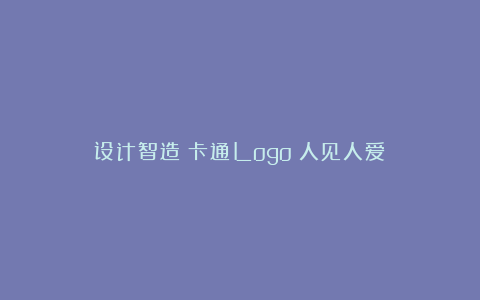 设计智造：卡通Logo！人见人爱！