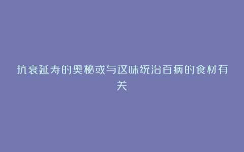 抗衰延寿的奥秘或与这味统治百病的食材有关？