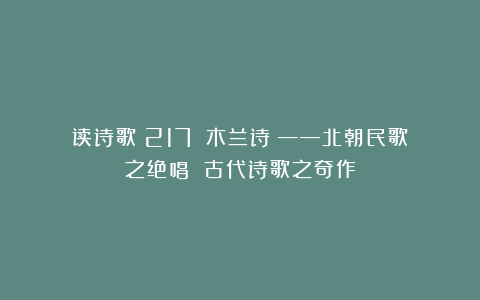 读诗歌（217）《木兰诗》——北朝民歌之绝唱 古代诗歌之奇作