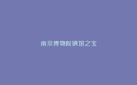 南京博物院镇馆之宝