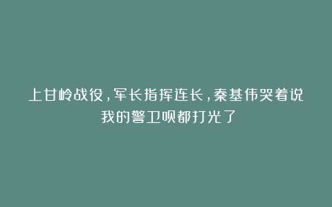 上甘岭战役，军长指挥连长，秦基伟哭着说：我的警卫员都打光了
