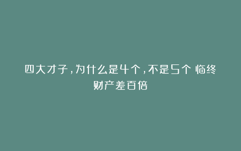 四大才子，为什么是4个，不是5个？临终财产差百倍