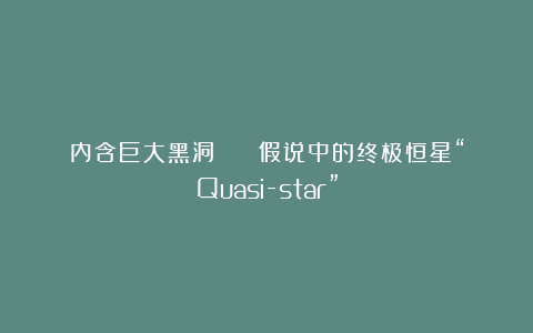 内含巨大黑洞！ ？ 假说中的终极恒星“Quasi-star”